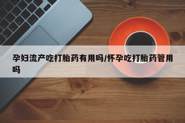 息隐紫竹打胎药流产药孕妇流产吃打胎药有用吗/怀孕吃打胎药管用吗