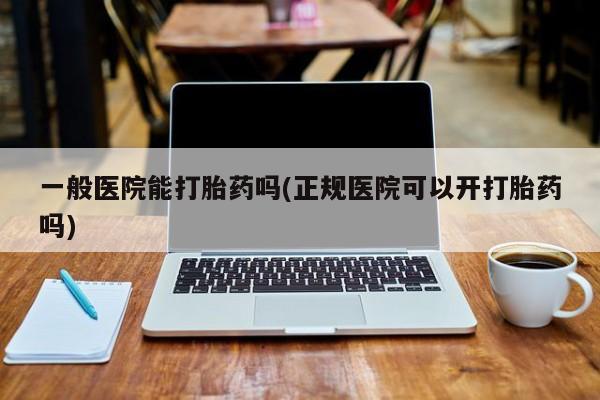 息隐紫竹打胎药流产药一般医院能打胎药吗(正规医院可以开打胎药吗)