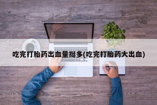 息隐紫竹打胎药流产药吃完打胎药出血量挺多(吃完打胎药大出血)