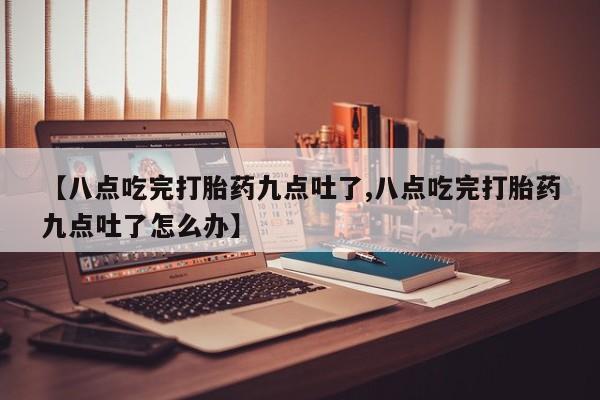息隐紫竹打胎药流产药【八点吃完打胎药九点吐了,八点吃完打胎药九点吐了怎么办】