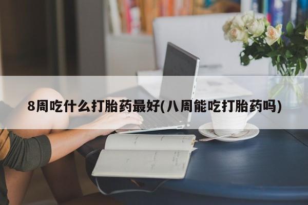 息隐紫竹打胎药流产药8周吃什么打胎药最好(八周能吃打胎药吗)