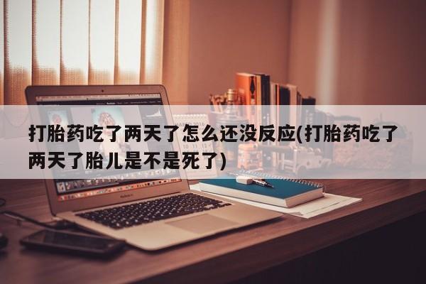 息隐紫竹打胎药流产药打胎药吃了两天了怎么还没反应(打胎药吃了两天了胎儿是不是死了)
