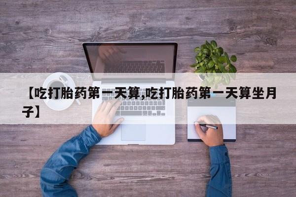 息隐紫竹打胎药流产药【吃打胎药第一天算,吃打胎药第一天算坐月子】