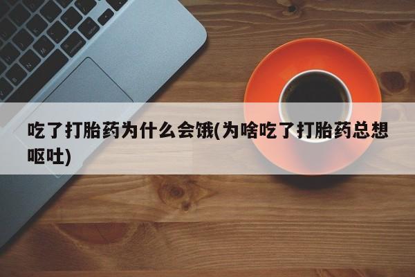 息隐紫竹打胎药流产药吃了打胎药为什么会饿(为啥吃了打胎药总想呕吐)