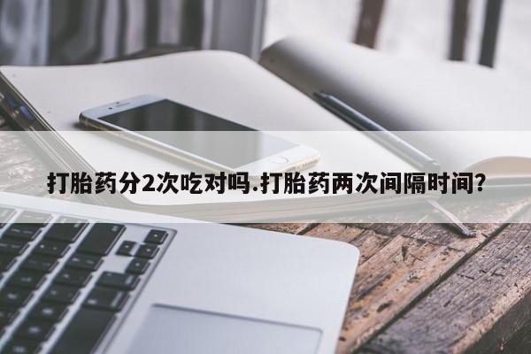 息隐紫竹打胎药流产药打胎药分2次吃对吗.打胎药两次间隔时间？