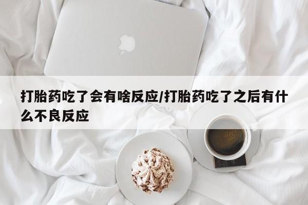 息隐紫竹打胎药流产药打胎药吃了会有啥反应/打胎药吃了之后有什么不良反应
