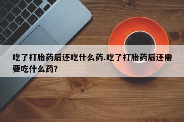 息隐紫竹打胎药流产药吃了打胎药后还吃什么药.吃了打胎药后还需要吃什么药？
