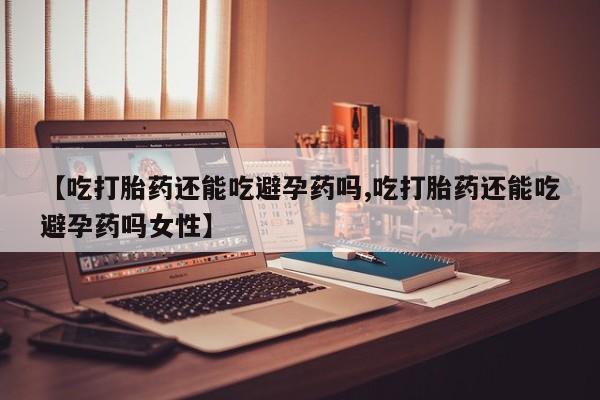 息隐紫竹打胎药流产药【吃打胎药还能吃避孕药吗,吃打胎药还能吃避孕药吗女性】