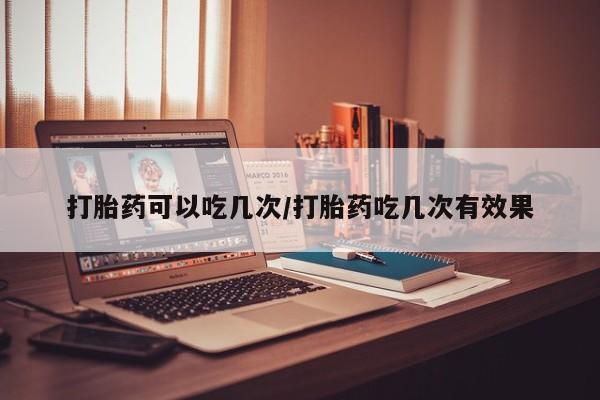 息隐紫竹打胎药流产药打胎药可以吃几次/打胎药吃几次有效果