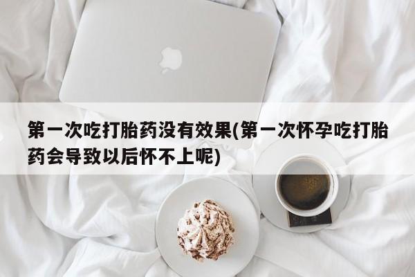 息隐紫竹打胎药流产药第一次吃打胎药没有效果(第一次怀孕吃打胎药会导致以后怀不上呢)