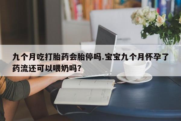 息隐紫竹打胎药流产药九个月吃打胎药会胎停吗.宝宝九个月怀孕了药流还可以喂奶吗？