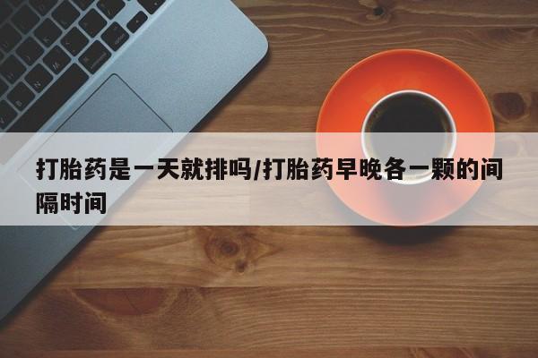息隐紫竹打胎药流产药打胎药是一天就排吗/打胎药早晚各一颗的间隔时间