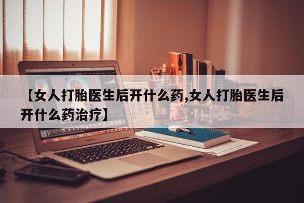 息隐紫竹打胎药流产药【女人打胎医生后开什么药,女人打胎医生后开什么药治疗】
