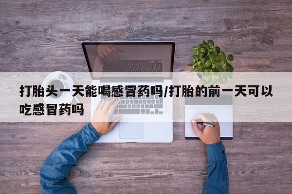 息隐紫竹打胎药流产药打胎头一天能喝感冒药吗/打胎的前一天可以吃感冒药吗