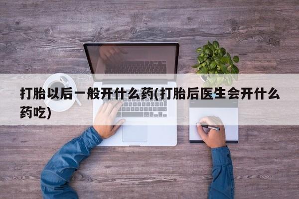 息隐紫竹打胎药流产药打胎以后一般开什么药(打胎后医生会开什么药吃)