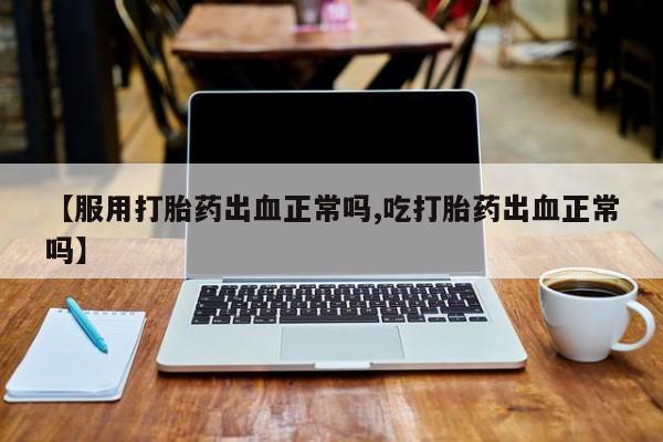 息隐紫竹打胎药流产药【服用打胎药出血正常吗,吃打胎药出血正常吗】