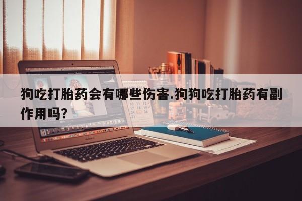 息隐紫竹打胎药流产药狗吃打胎药会有哪些伤害.狗狗吃打胎药有副作用吗？