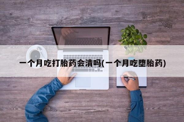 息隐紫竹打胎药流产药一个月吃打胎药会清吗(一个月吃堕胎药)