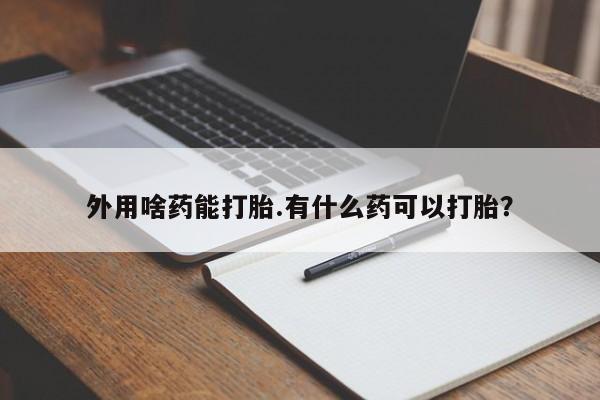 息隐紫竹打胎药流产药外用啥药能打胎.有什么药可以打胎？