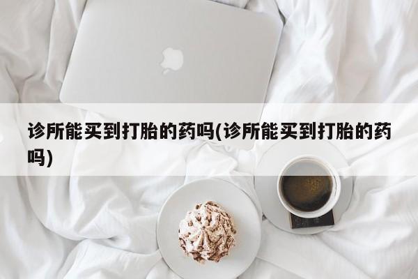 息隐紫竹打胎药流产药诊所能买到打胎的药吗(诊所能买到打胎的药吗)