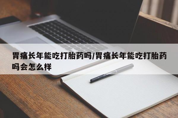 息隐紫竹打胎药流产药胃痛长年能吃打胎药吗/胃痛长年能吃打胎药吗会怎么样