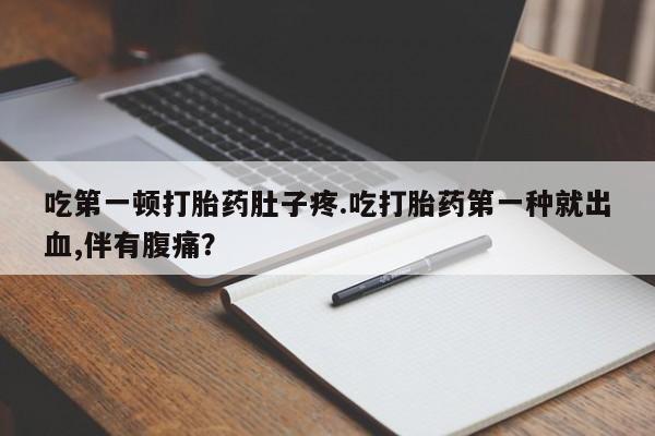 息隐紫竹打胎药流产药吃第一顿打胎药肚子疼.吃打胎药第一种就出血,伴有腹痛？