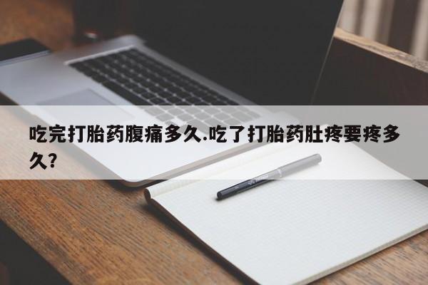 息隐紫竹打胎药流产药吃完打胎药腹痛多久.吃了打胎药肚疼要疼多久？