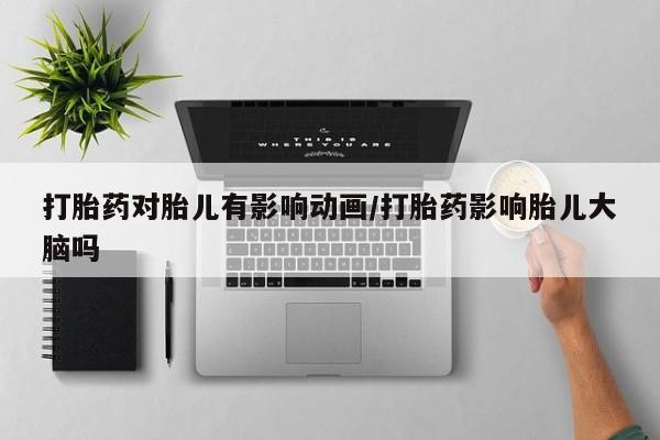 息隐紫竹打胎药流产药打胎药对胎儿有影响动画/打胎药影响胎儿大脑吗