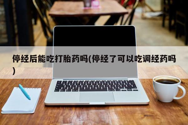 息隐紫竹打胎药流产药停经后能吃打胎药吗(停经了可以吃调经药吗)