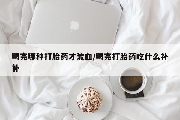 息隐紫竹打胎药流产药喝完哪种打胎药才流血/喝完打胎药吃什么补补