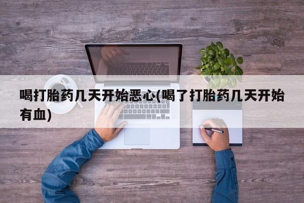 息隐紫竹打胎药流产药喝打胎药几天开始恶心(喝了打胎药几天开始有血)
