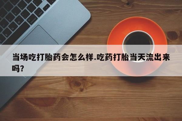 息隐紫竹打胎药流产药当场吃打胎药会怎么样.吃药打胎当天流出来吗？
