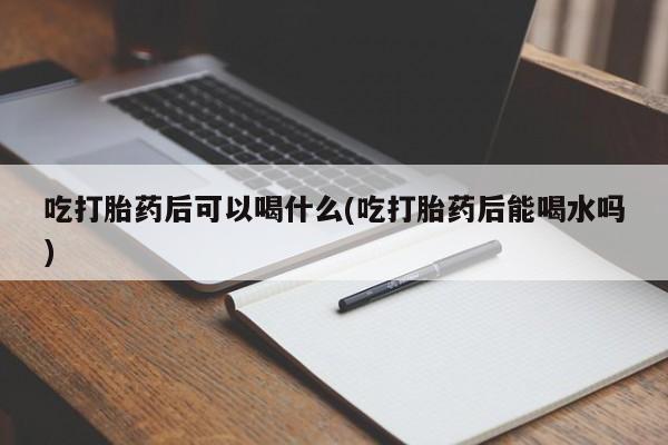 息隐紫竹打胎药流产药吃打胎药后可以喝什么(吃打胎药后能喝水吗)