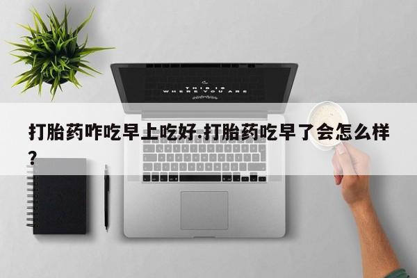 息隐紫竹打胎药流产药打胎药咋吃早上吃好.打胎药吃早了会怎么样？