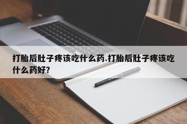 息隐紫竹打胎药流产药打胎后肚子疼该吃什么药.打胎后肚子疼该吃什么药好？