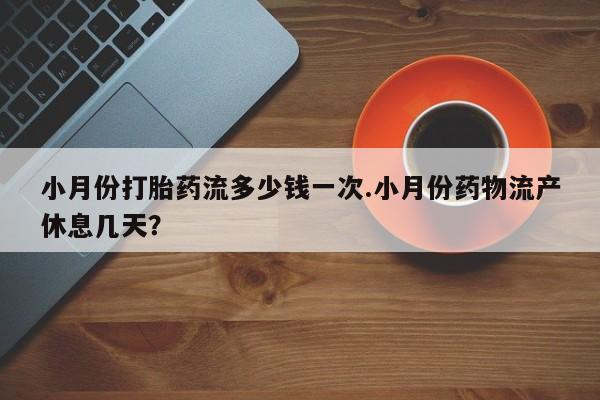 息隐紫竹打胎药流产药小月份打胎药流多少钱一次.小月份药物流产休息几天？