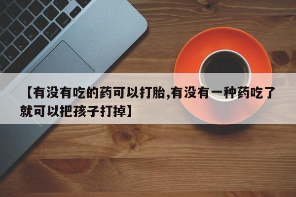 息隐紫竹打胎药流产药【有没有吃的药可以打胎,有没有一种药吃了就可以把孩子打掉】