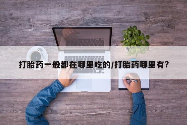 息隐紫竹打胎药流产药打胎药一般都在哪里吃的/打胎药哪里有?