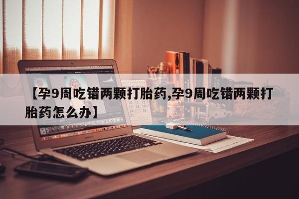 息隐紫竹打胎药流产药【孕9周吃错两颗打胎药,孕9周吃错两颗打胎药怎么办】