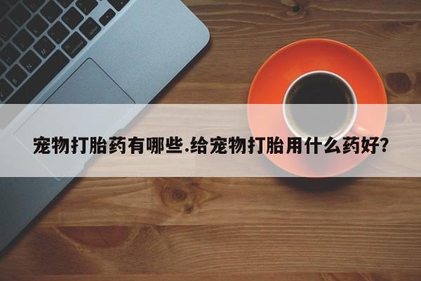 息隐紫竹打胎药流产药宠物打胎药有哪些.给宠物打胎用什么药好？