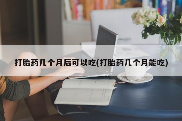 息隐紫竹打胎药流产药打胎药几个月后可以吃(打胎药几个月能吃)