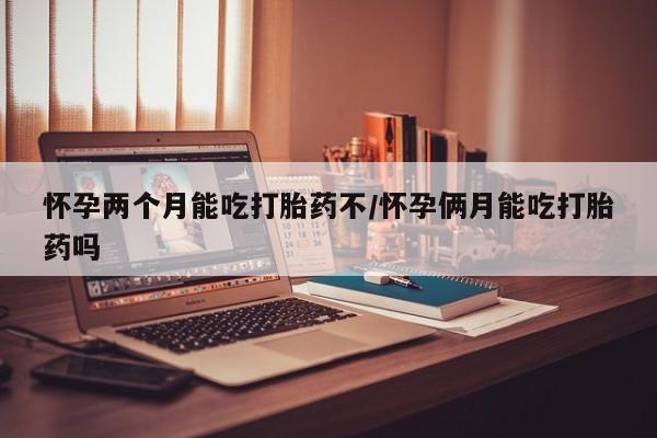 息隐紫竹打胎药流产药怀孕两个月能吃打胎药不/怀孕俩月能吃打胎药吗