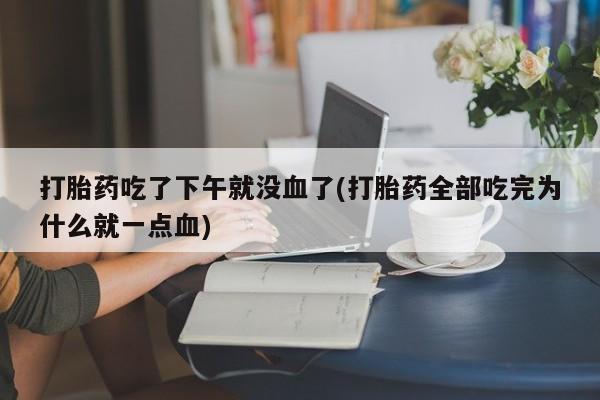 息隐紫竹打胎药流产药打胎药吃了下午就没血了(打胎药全部吃完为什么就一点血)