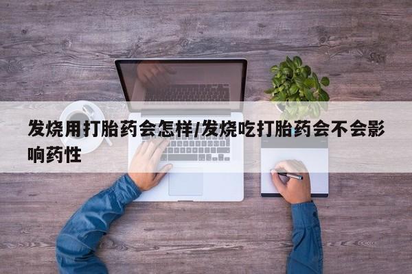 息隐紫竹打胎药流产药发烧用打胎药会怎样/发烧吃打胎药会不会影响药性