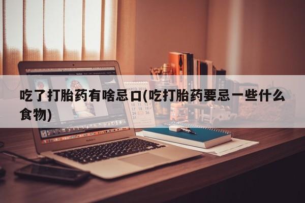 息隐紫竹打胎药流产药吃了打胎药有啥忌口(吃打胎药要忌一些什么食物)
