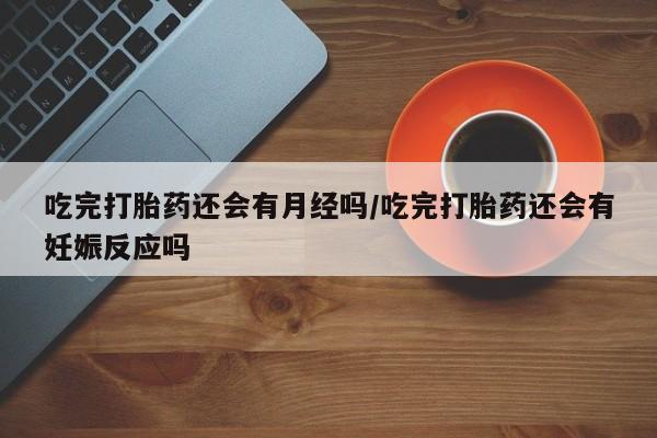 息隐紫竹打胎药流产药吃完打胎药还会有月经吗/吃完打胎药还会有妊娠反应吗