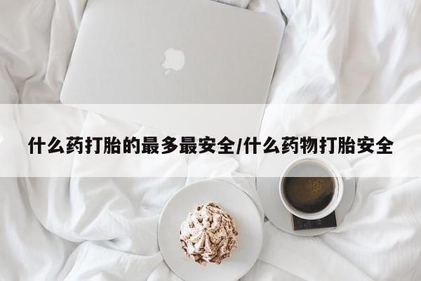 息隐紫竹打胎药流产药什么药打胎的最多最安全/什么药物打胎安全
