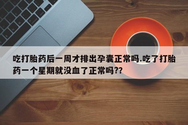 息隐紫竹打胎药流产药吃打胎药后一周才排出孕囊正常吗.吃了打胎药一个星期就没血了正常吗?？