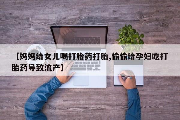 息隐紫竹打胎药流产药【妈妈给女儿喝打胎药打胎,偷偷给孕妇吃打胎药导致流产】