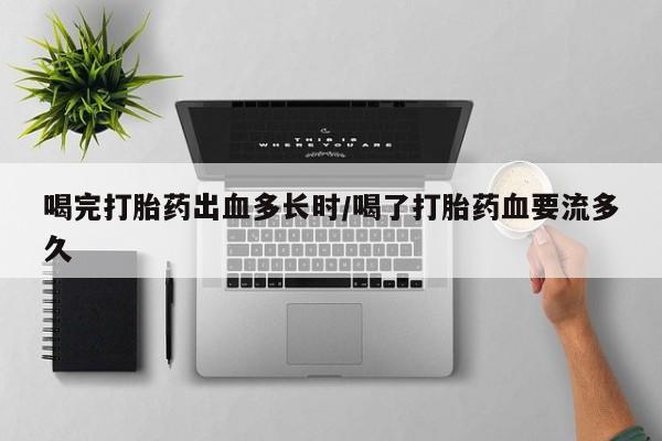 息隐紫竹打胎药流产药喝完打胎药出血多长时/喝了打胎药血要流多久